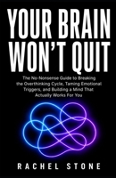 YOUR BRAIN WON'T QUIT: The No-Nonsense Guide to Breaking the Overthinking Cycle, Taming Emotional Triggers, and Building a Mind That Actually Works For You B0H6MSJKG6 Book Cover
