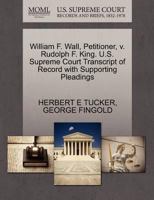 William F. Wall, Petitioner, v. Rudolph F. King. U.S. Supreme Court Transcript of Record with Supporting Pleadings 1270400398 Book Cover