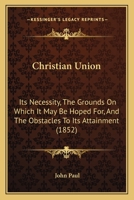 Christian Union: Its Necessity, The Grounds On Which It May Be Hoped For, And The Obstacles To Its Attainment 1166576493 Book Cover