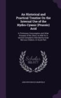 An Historical and Practical Treatise on the Internal Use of the Hydro-Cyanic (Prussic) Acid: In Pulmonary Consumption, and Other Diseases of the Chest; As Well as in Several Complaints Attended by Gre 1014038049 Book Cover