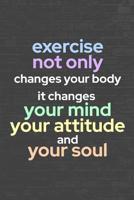 Exercise Not Only Changes Your Body. It Changes Your Mind, Your Attitude, and Your Soul.: 90 Day Food and Exercise Journal - Daily Tracker of Physical Activity, Food Consumption, Water, Sleep, Vitamin 1079026045 Book Cover