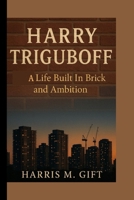 HARRY TRIGUBOFF: A Life Built In Brick And Ambition B0FFB4W4NB Book Cover