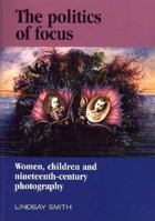 The Politics of Focus: Women, Children, and Nineteenth-Century Photography (The Critical Image) 0719042615 Book Cover