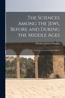 The Sciences Among the Jews, Before and During the Middle Ages; tr. From the Fourth German Edition 1016844832 Book Cover