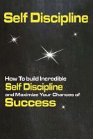 Self Discipline: How to Build Incredible Self Discipline and Maximize Your Chances of Success 1523339349 Book Cover