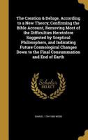 The Creation & Deluge, According to a New Theory; Confirming the Bible Account, Removing Most of the Difficulties Heretofore Suggested by Sceptical Philosophers, and Indicating Future Cosmological Cha 1361641827 Book Cover
