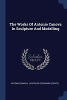 The Works Of Antonio Canova: In Sculpture And Modelling, Engraved In Outline By Henry Moses 1345015232 Book Cover