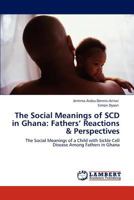 The Social Meanings of SCD in Ghana: Fathers’ Reactions & Perspectives: The Social Meanings of a Child with Sickle Cell Disease Among Fathers in Ghana 384737222X Book Cover