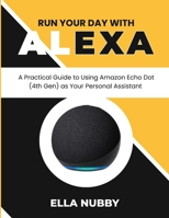 RUN YOUR DAY WITH ALEXA: A Practical Guide to Using Amazon Echo Dot (4th Gen) as Your Personal Assistant B0GVN49N6T Book Cover