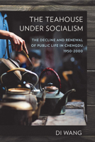 The Teahouse Under Socialism: The Decline and Renewal of Public Life in Chengdu, 1950-2000 1501715488 Book Cover