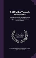 6,000 Miles Through Wonderland: Being a Description of the Marvelous Region Traversed by the Northern Pacific Railroad 1241420947 Book Cover