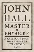 John Hall, Master of Physicke: A Casebook from Shakespeare's Stratford 1526134519 Book Cover
