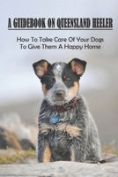 A Guidebook On Queensland Heeler: How To Take Care Of Your Dogs To Give Them A Happy Home: How To Train Queensland Heeler B09BGKKHJH Book Cover