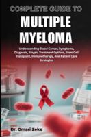COMPLETE GUIDE TO MULTIPLE MYELOMA: Understanding Blood Cancer, Symptoms, Diagnosis, Stages, Treatment Options, Stem Cell Transplant, Immunotherapy, And Patient Care Strategies B0G494NNGV Book Cover