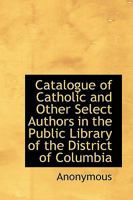 Catalogue of Catholic and Other Select Authors in the Public Library of the District of Columbia, 1915 (Classic Reprint) 1115491067 Book Cover