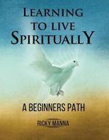 Learning to Live Spiritually: A Beginner's Path 1723385301 Book Cover