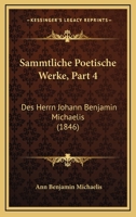 Sammtliche Poetische Werke, Part 4: Des Herrn Johann Benjamin Michaelis (1846) 1168089468 Book Cover