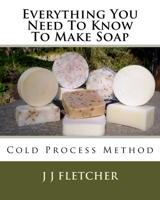Everything You Need To Know To Make Soap: Cold Process Method 1518792995 Book Cover