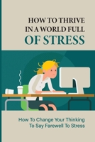 How To Thrive In A World Full Of Stress: How To Change Your Thinking To Say Farewell To Stress: How To Reduce Stress And Tension B096CKLQN5 Book Cover