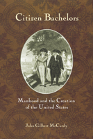 Citizen Bachelors: Manhood and the Creation of the United States 1501746839 Book Cover