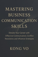 Mastering Business Communication Skills: Elevate Your Career with Effective Communication, Conflict Resolution, and Influence Strategies B0CNZWNLB4 Book Cover