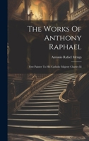 The Works Of Anthony Raphael: First Painter To His Catholic Majesty Charles Iii 1022354736 Book Cover