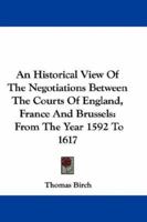 An Historical View of the Negotiations Between the Courts of England, France, and Brussels, from the Year 1592 to 1617: Extracted Chiefly from the Ms. State-Papers of Sir Thomas Edmondes, Knt. Embassa 1278839372 Book Cover