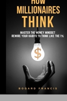 How Millionaires Think: Master the Money Mindset, Rewire Your Habits to Think Like the 1%: Proven Wealth Habits | Achieve Financial Freedom | Building Assets Strategies | Secrets of the Rich | Step-by B0GPNDZ26G Book Cover