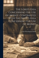 The Lord's Idea Concerning the use of Money, Contrasted With the Devil's Idea Concerning the use of Money 1021918903 Book Cover