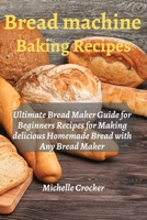 Bread Machine Baking Recipes: Ultimate Bread Maker Guide for Beginners Recipes for Making delicious Homemade Bread with Any Bread Maker 180223022X Book Cover