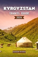 KYRGYZSTAN Travel Guide 2026: The Complete Guide to Mountains, Nomadic Culture, and Hidden Central Asian Adventures B0GRVGSG9T Book Cover