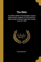 The Bible: An Address Before the Burlington County Bible Society, Auxiliary to the American Bible Society at Mount Holly, New Jersey, June 22, 1847 1346383677 Book Cover