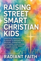 Raising Street-Smart Christian Kids : A Practical Parenting Playbook to Navigate Peer Pressure, Strengthen Discernment, Build Strong Faith, and Choose Wisely in Today's Culture 1957515627 Book Cover