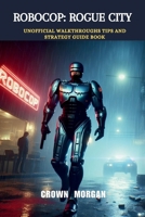 RoboCop: Rogue City: Unofficial Walkthroughs Tips and strategy guide book (Unofficial video games guide books) B0CTH7KV51 Book Cover