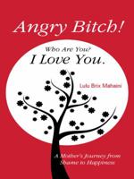 Angry Bitch! Who Are You? I Love You.: A Mothers Journey from Shame to Happiness 145251819X Book Cover