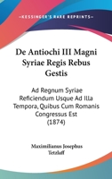 De Antiochi Iii Magni, Syriae Regis Rebus Gestis Ad Regnum Syriae Reficiendum Usque Ad Illa Tempora, Quibus Cum Romanis Congressue Est... 1160382913 Book Cover