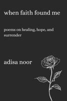 When Faith Found Me: Poems on Healing, Hope, and Surrender B0G2G914SR Book Cover