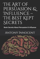 The Art of Persuasion & Influence - The Best Kept Secrets: Brain Secrets About Persuasion & Influence 1651778671 Book Cover