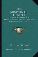 The Ministry of Flowers: Being Some Thoughts Respecting Life, Suggested by the Book of Nature 1014343747 Book Cover