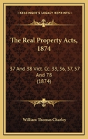 The Real Property Acts, 1874: 37 And 38 Vict. Cc. 33, 36, 37, 57 And 78 1120921252 Book Cover