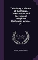 Telephony, a Manual of the Design, Construction, and Operation of Telephone Exchanges; Volume p.2 117733979X Book Cover
