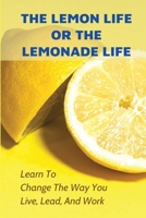 The Lemon Life Or The Lemonade Life: Learn To Change The Way You Live, Lead, And Work: Life-Changing Tips B098RWXST1 Book Cover