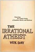 The Irrational Atheist: Dissecting the Unholy Trinity of Dawkins, Harris, and Hitchens 1933771364 Book Cover