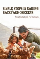 Simple Steps In Raising Backyard Chickens: The Ultimate Guide For Beginners: Everything About Taking Care Of Backyard Chickens B09C17364C Book Cover
