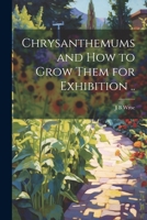 Chrysanthemums and how to Grow Them for Exhibition .. 1021466735 Book Cover