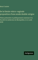 De la fistule vésico-vaginale proposition d'une sonde double-airigne: Thèse présentée et publiquement soutenue à la Faculté de médecine de Montpellier, le 31 août 1838 (French Edition) 3563234205 Book Cover