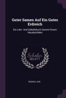 Guter Samen Auf Ein Gutes Erdreich: Ein Lehr- Und Gebethbuch Sammt Einem Hausb�chlein 1378365224 Book Cover