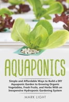 Aquaponics: Simple and Affordable Ways to Build a DIY Aquaponic Garden to Growing Organic Vegetables, Fresh Fruits, and Herbs With an Inexpensive Hydroponic Gardening System 1913922189 Book Cover