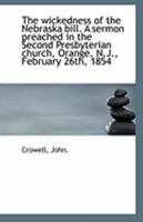 The wickedness of the Nebraska bill. A sermon preached in the Second Presbyterian church, Orange, N. 1113314435 Book Cover