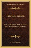 The Magic Lantern: How to Buy and How to Use It, Also, How to Raise a Ghost 1163077674 Book Cover